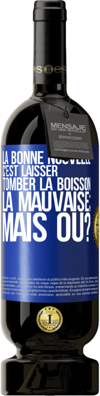 49,95 € | Vin rouge Édition Premium MBS® Réserve La bonne nouvelle c'est laisser tomber la boisson. La mauvaise; mais où? Étiquette Bleue. Étiquette personnalisable Réserve 12 Mois Récolte 2014 Tempranillo