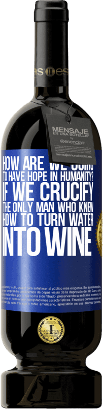 «how are we going to have hope in humanity? If we crucify the only man who knew how to turn water into wine» Premium Edition MBS® Reserve