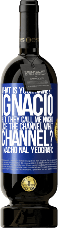 49,95 € Free Shipping | Red Wine Premium Edition MBS® Reserve What is your name? Ignacio, but they call me Nacho. Like the canal. What channel? Nacho nal yeografic Blue Label. Customizable label Reserve 12 Months Harvest 2014 Tempranillo