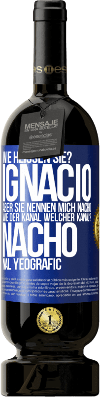 49,95 € | Rotwein Premium Ausgabe MBS® Reserve Wie heißen Sie? Ignacio, aber sie nennen mich Nacho. Wie der Kanal. Welcher Kanal? Nacho nal yeografic Blaue Markierung. Anpassbares Etikett Reserve 12 Monate Ernte 2014 Tempranillo