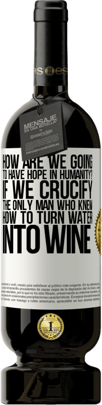 49,95 € | Red Wine Premium Edition MBS® Reserve how are we going to have hope in humanity? If we crucify the only man who knew how to turn water into wine White Label. Customizable label Reserve 12 Months Harvest 2015 Tempranillo