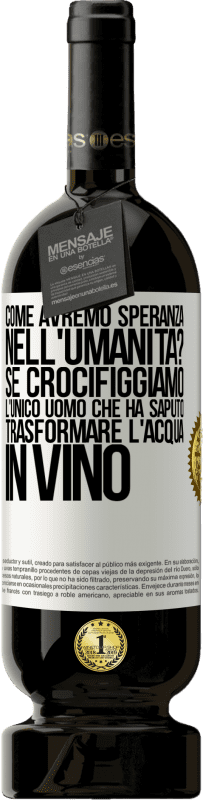 49,95 € | Vino rosso Edizione Premium MBS® Riserva come avremo speranza nell'umanità? Se crocifiggiamo l'unico uomo che ha saputo trasformare l'acqua in vino Etichetta Bianca. Etichetta personalizzabile Riserva 12 Mesi Raccogliere 2014 Tempranillo