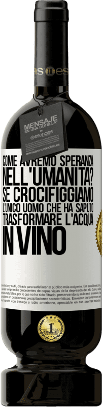 49,95 € | Vino rosso Edizione Premium MBS® Riserva come avremo speranza nell'umanità? Se crocifiggiamo l'unico uomo che ha saputo trasformare l'acqua in vino Etichetta Bianca. Etichetta personalizzabile Riserva 12 Mesi Raccogliere 2016 Tempranillo