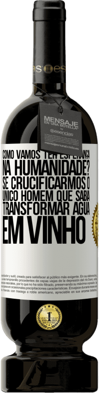 «como vamos ter esperança na humanidade? Se crucificarmos o único homem que sabia transformar água em vinho» Edição Premium MBS® Reserva