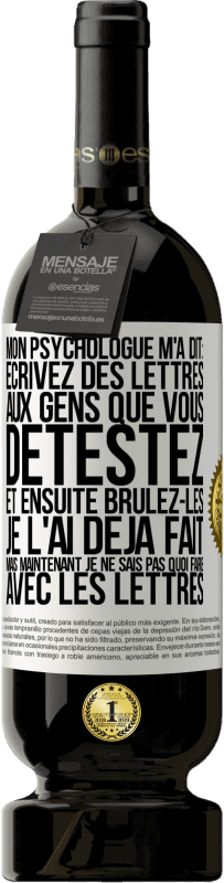 49,95 € | Vin rouge Édition Premium MBS® Réserve Mon psychologue m'a dit: écrivez des lettres aux gens que vous détestez et ensuite brûlez-les. Je l'ai déjà fait, mais maintenan Étiquette Blanche. Étiquette personnalisable Réserve 12 Mois Récolte 2015 Tempranillo