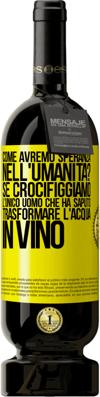 49,95 € | Vino rosso Edizione Premium MBS® Riserva come avremo speranza nell'umanità? Se crocifiggiamo l'unico uomo che ha saputo trasformare l'acqua in vino Etichetta Gialla. Etichetta personalizzabile Riserva 12 Mesi Raccogliere 2015 Tempranillo