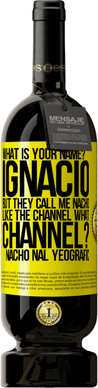 49,95 € Free Shipping | Red Wine Premium Edition MBS® Reserve What is your name? Ignacio, but they call me Nacho. Like the canal. What channel? Nacho nal yeografic Yellow Label. Customizable label Reserve 12 Months Harvest 2014 Tempranillo