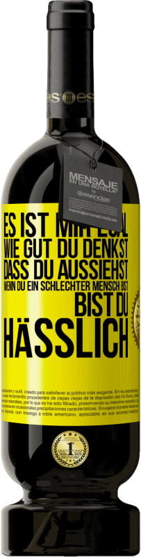 Kostenloser Versand | Rotwein Premium Ausgabe MBS® Reserve Es ist mir egal, wie gut du denkst, dass du aussiehst, wenn du ein schlechter Mensch bist ... bist du hässlich Gelbes Etikett. Anpassbares Etikett Reserve 12 Monate Ernte 2014 Tempranillo