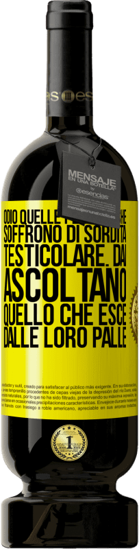 «Odio quelle persone che soffrono di sordità testicolare ... dai, ascoltano quello che esce dalle loro palle» Edizione Premium MBS® Riserva